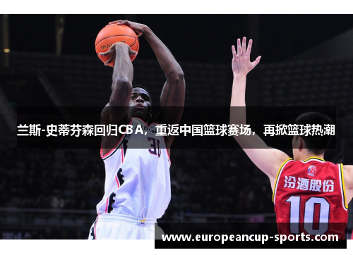 兰斯-史蒂芬森回归CBA,重返中国篮球赛场,再掀篮球热潮