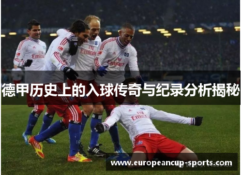德甲历史上的入球传奇与纪录分析揭秘