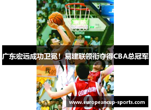 广东宏远成功卫冕！易建联领衔夺得CBA总冠军