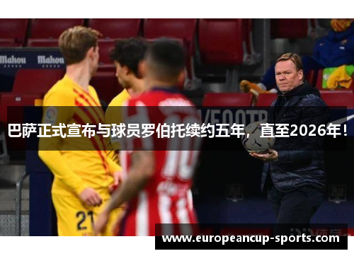 巴萨正式宣布与球员罗伯托续约五年,直至2026年!