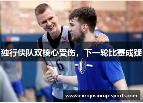 独行侠队双核心受伤，下一轮比赛成疑