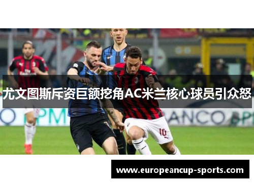 尤文图斯斥资巨额挖角AC米兰核心球员引众怒