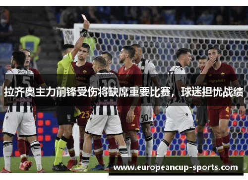 拉齐奥主力前锋受伤将缺席重要比赛,球迷担忧战绩