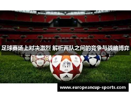 足球赛场上对决激烈 解析两队之间的竞争与战略博弈