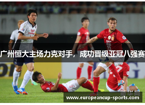 广州恒大主场力克对手,成功晋级亚冠八强赛