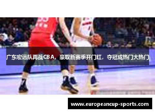 广东宏远队再战CBA,豪取新赛季开门红,夺冠成热门大热门