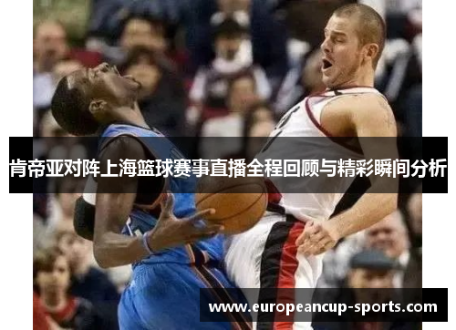肯帝亚对阵上海篮球赛事直播全程回顾与精彩瞬间分析