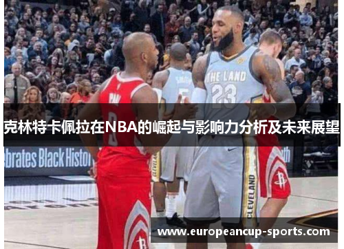 克林特卡佩拉在NBA的崛起与影响力分析及未来展望