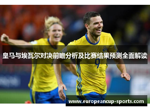皇马与埃瓦尔对决前瞻分析及比赛结果预测全面解读