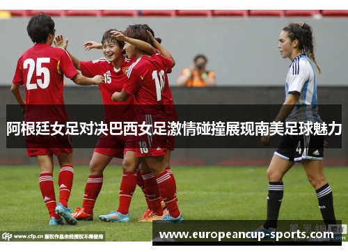 阿根廷女足对决巴西女足激情碰撞展现南美足球魅力