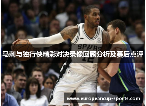 马刺与独行侠精彩对决录像回顾分析及赛后点评