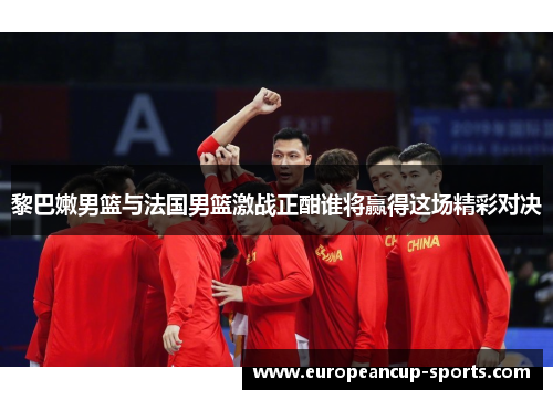 黎巴嫩男篮与法国男篮激战正酣谁将赢得这场精彩对决