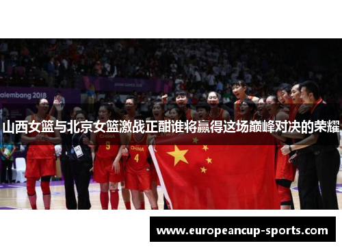 山西女篮与北京女篮激战正酣谁将赢得这场巅峰对决的荣耀